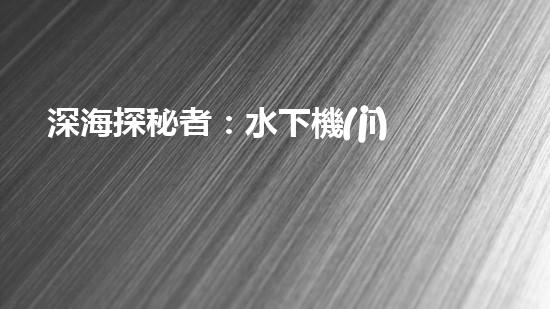 深海探秘者：水下機(jī)器人的神奇世界！